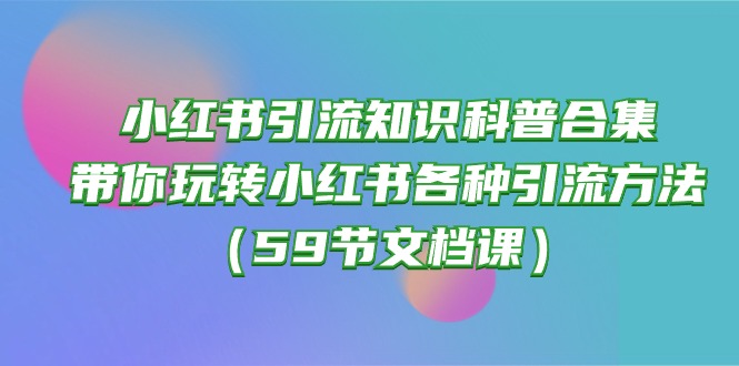(10223期)小红书引流知识科普合集,带你玩转小红书各种引流方法(59节文档课)-BT狗资源网