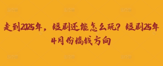走到2025年，短剧还能怎么玩？短剧25年4月份搞钱方向-BT狗资源网