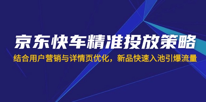 （14185期）京东快车精准投放策略，结合用户营销与详情页优化，新品快速入池引爆流量-BT狗资源网