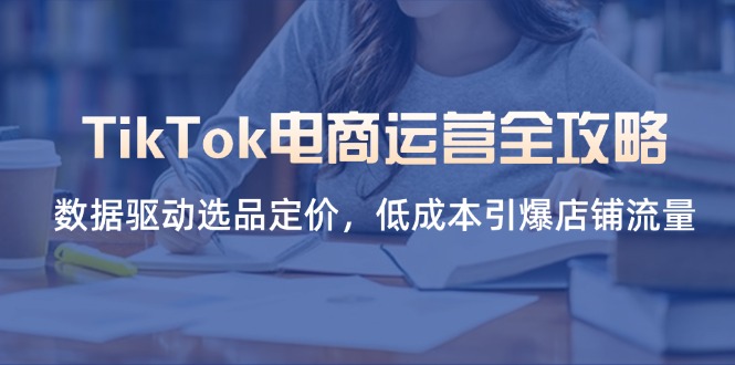 （14343期）TikTok电商运营全攻略，数据驱动选品定价，低成本引爆店铺流量-BT狗资源网
