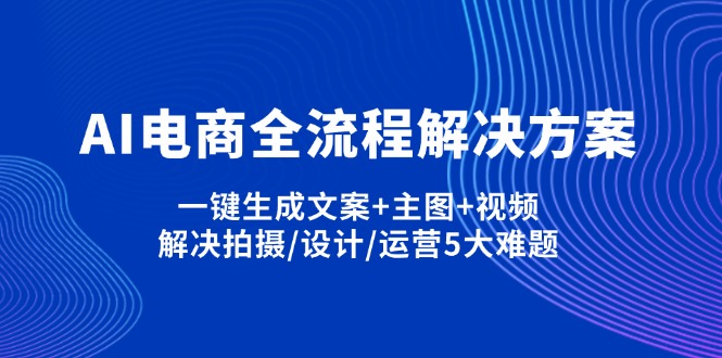 （14200期）AI电商全流程解决方案,一键生成文案+主图+视频,解决拍摄/设计/运营5大难题-BT狗资源网