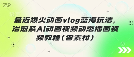 最近爆火动画vlog蓝海玩法，治愈系AI动画视频动态插画视频教程(含素材)-BT狗资源网