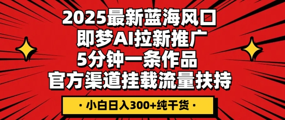 2025最新蓝海风口，即梦AI拉新推广，5分钟一条作品，官方渠道挂载，流量扶持，小白日收3张+纯干货-BT狗资源网