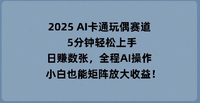 2025 AI卡通玩偶赛道，5分钟轻松上手，日收数张，全程AI操作，小白也能矩阵放大收益-BT狗资源网