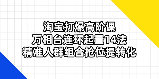 （14298期）淘宝打爆高阶课：万相台连环起量14法，精准人群组合抢位提转化-BT狗资源网
