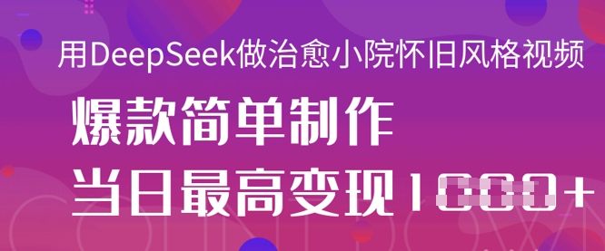 用DeepSeek做治愈小院怀旧风格视频，爆款轻松制作，当日最高变现1k-BT狗资源网