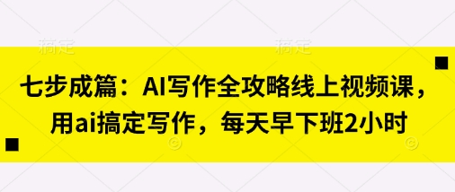 七步成篇：AI写作全攻略线上视频课，用ai搞定写作，每天早下班2小时-BT狗资源网
