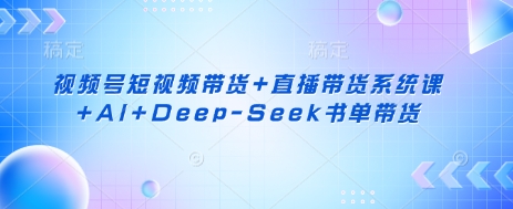 视频号短视频带货+直播带货系统课+AI+Deep-Seek书单带货-BT狗资源网